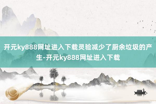 开元ky888网址进入下载灵验减少了厨余垃圾的产生-开元ky888网址进入下载