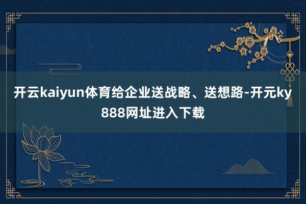 开云kaiyun体育给企业送战略、送想路-开元ky888网址进入下载