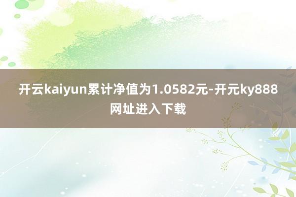 开云kaiyun累计净值为1.0582元-开元ky888网址进入下载