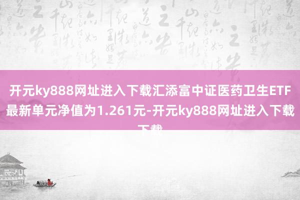 开元ky888网址进入下载汇添富中证医药卫生ETF最新单元净值为1.261元-开元ky888网址进入下载