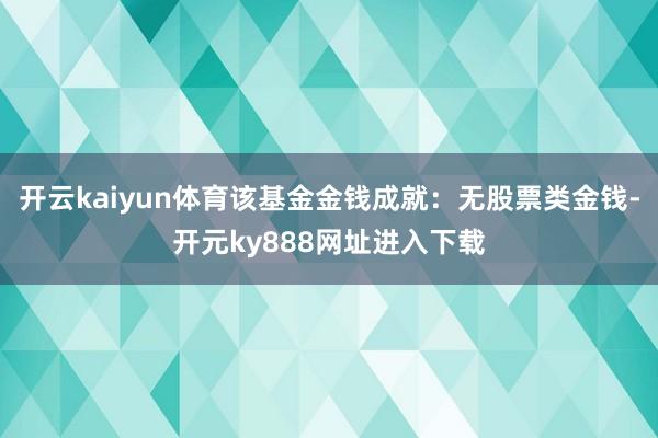 开云kaiyun体育该基金金钱成就：无股票类金钱-开元ky888网址进入下载