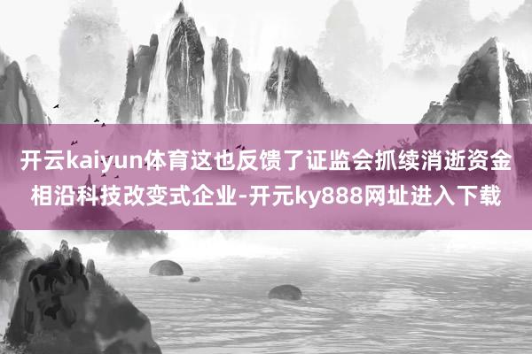 开云kaiyun体育这也反馈了证监会抓续消逝资金相沿科技改变式企业-开元ky888网址进入下载