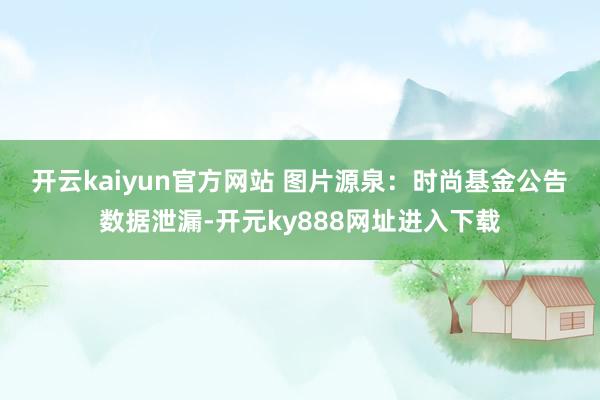 开云kaiyun官方网站 图片源泉：时尚基金公告　　数据泄漏-开元ky888网址进入下载