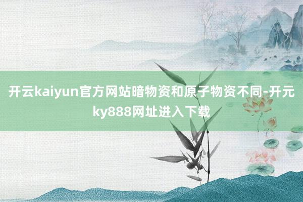 开云kaiyun官方网站暗物资和原子物资不同-开元ky888网址进入下载